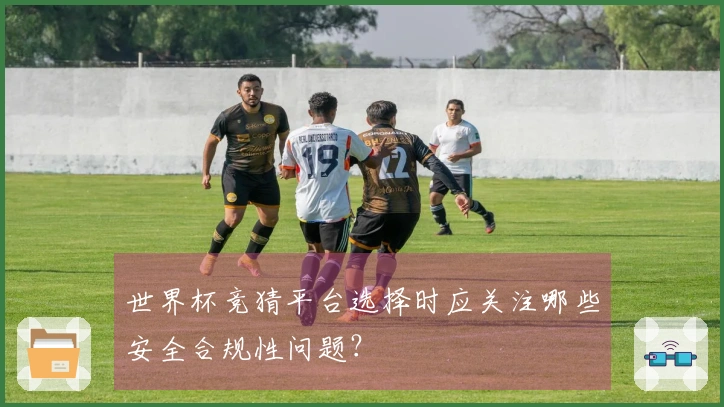 世界杯竞猜平台选择时应关注哪些安全合规性问题？