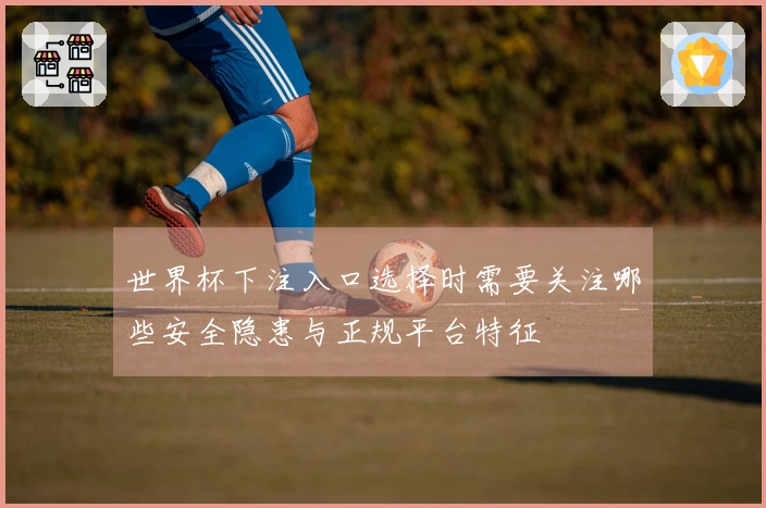 世界杯下注入口选择时需要关注哪些安全隐患与正规平台特征