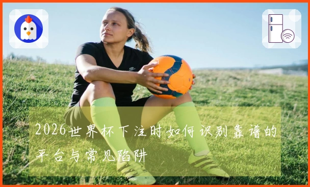2026世界杯下注时如何识别靠谱的平台与常见陷阱