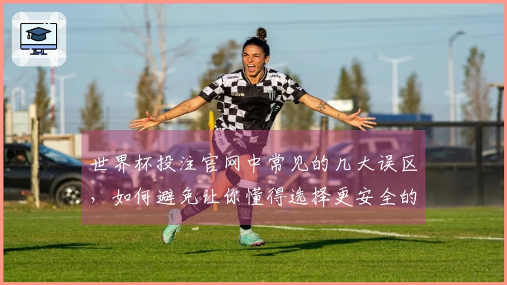 世界杯投注官网中常见的几大误区，如何避免让你懂得选择更安全的下注平台