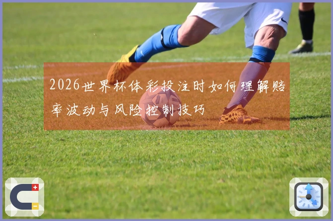 2026世界杯体彩投注时如何理解赔率波动与风险控制技巧