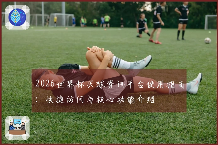 2026世界杯买球资讯平台使用指南：快捷访问与核心功能介绍