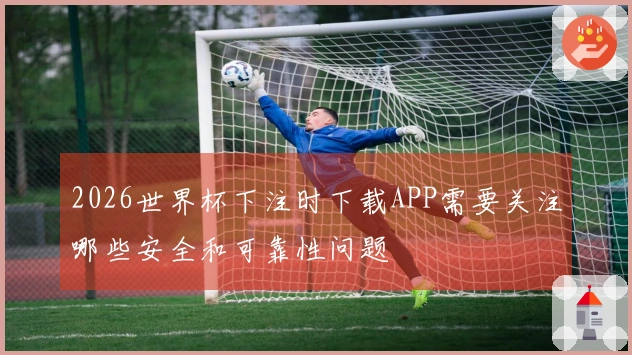 2026世界杯下注时下载APP需要关注哪些安全和可靠性问题