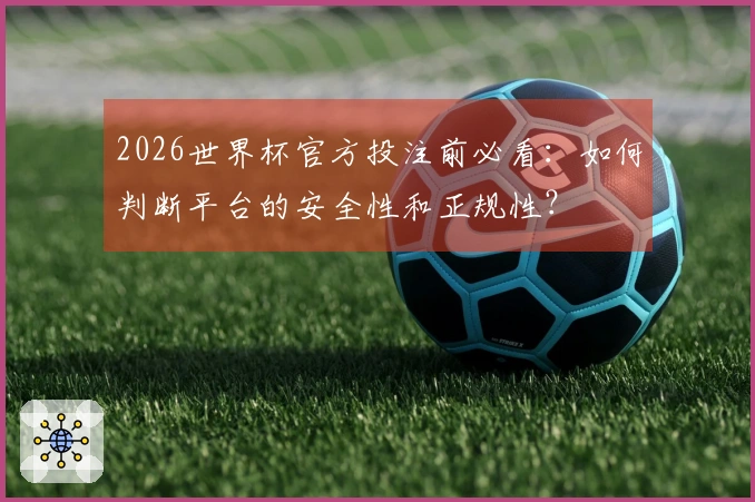 2026世界杯官方投注前必看：如何判断平台的安全性和正规性？