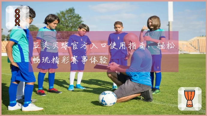 亚美买球官方入口使用指南，轻松畅玩精彩赛事体验