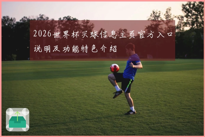 2026世界杯买球信息主页官方入口说明及功能特色介绍