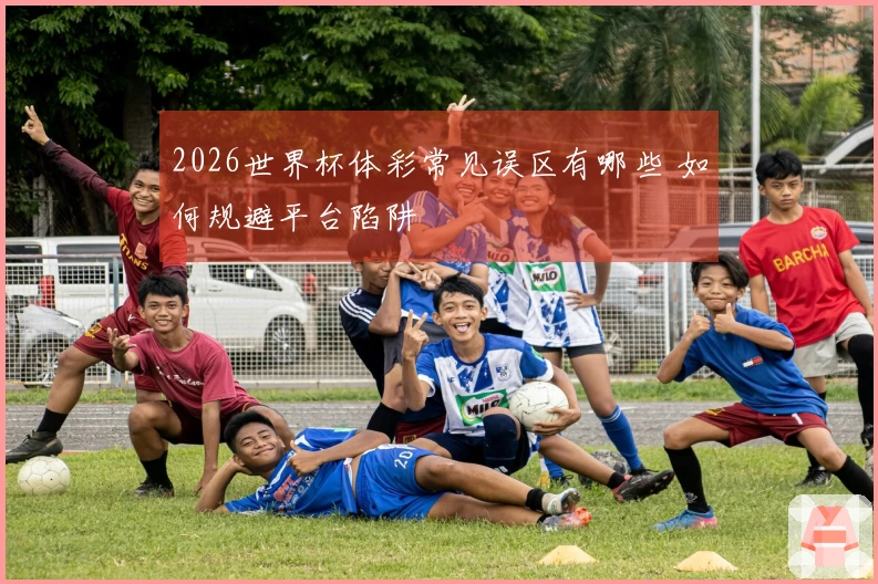 2026世界杯体彩常见误区有哪些 如何规避平台陷阱