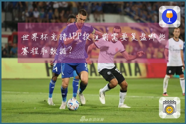 世界杯竞猜APP投注前需要复盘哪些赛程和数据？