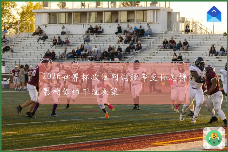 2026世界杯投注网站赔率变化怎样影响你的下注决策