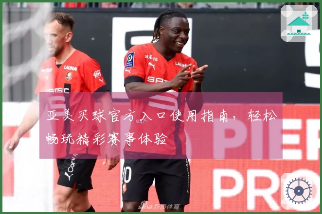 亚美买球官方入口使用指南，轻松畅玩精彩赛事体验