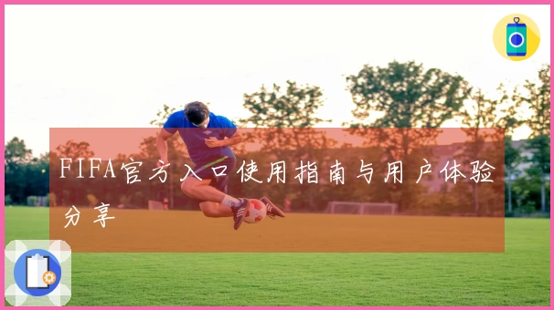 FIFA官方入口使用指南与用户体验分享