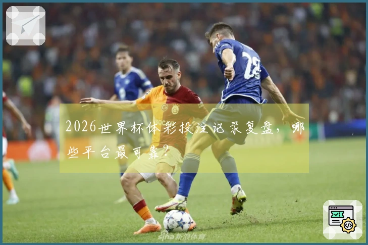 2026世界杯体彩投注记录复盘，哪些平台最可靠？