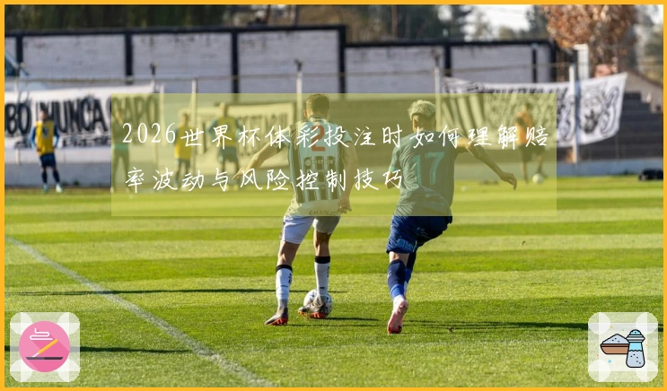 2026世界杯体彩投注时如何理解赔率波动与风险控制技巧