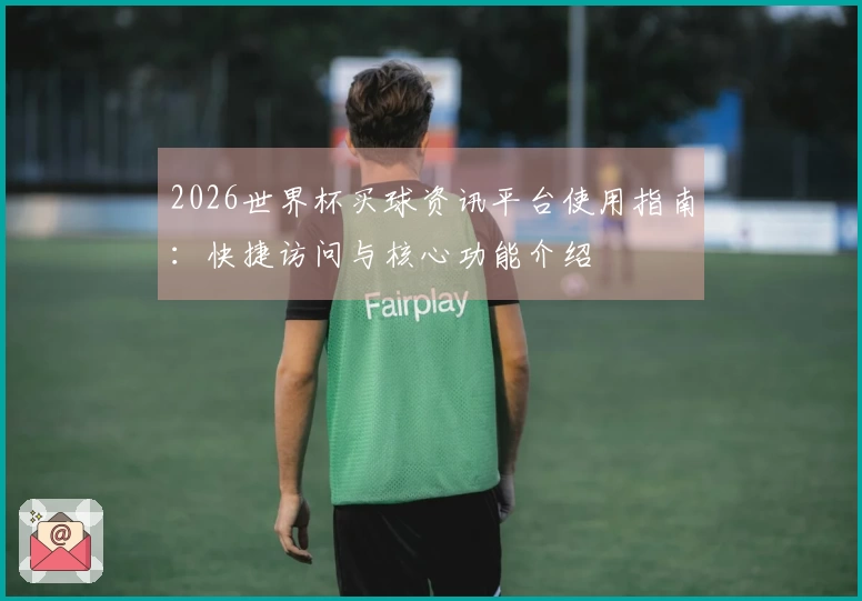 2026世界杯买球资讯平台使用指南：快捷访问与核心功能介绍
