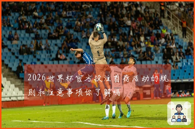 2026世界杯官方投注首存活动的规则和注意事项你了解吗