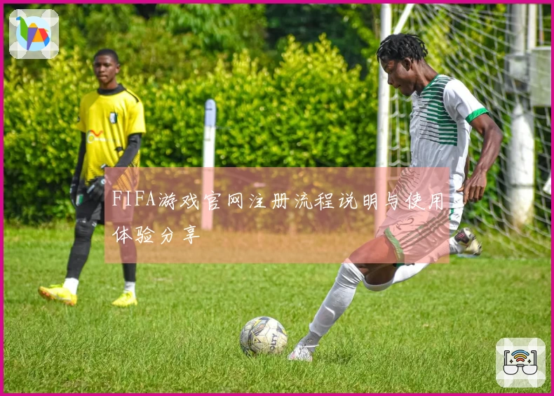 FIFA游戏官网注册流程说明与使用体验分享