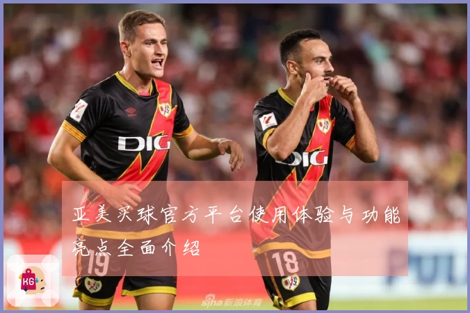 亚美买球官方平台使用体验与功能亮点全面介绍