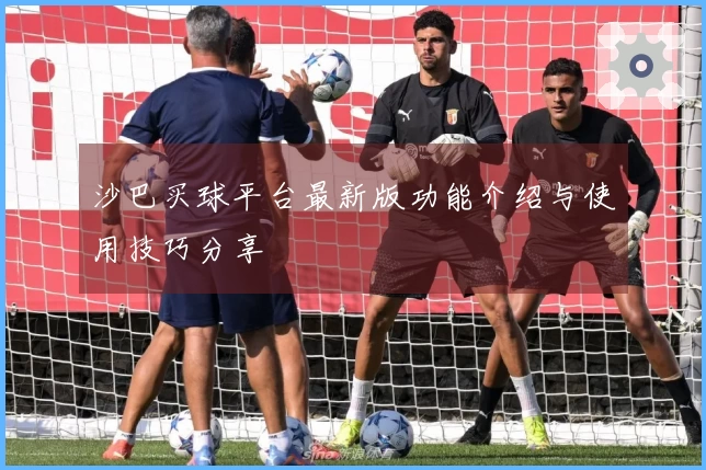 沙巴买球平台最新版功能介绍与使用技巧分享