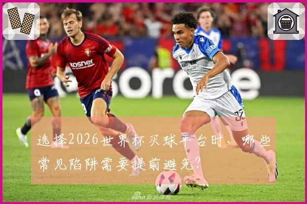 选择2026世界杯买球平台时，哪些常见陷阱需要提前避免？
