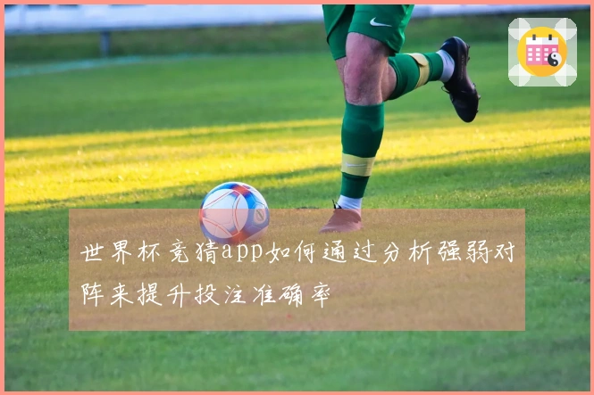 世界杯竞猜app如何通过分析强弱对阵来提升投注准确率
