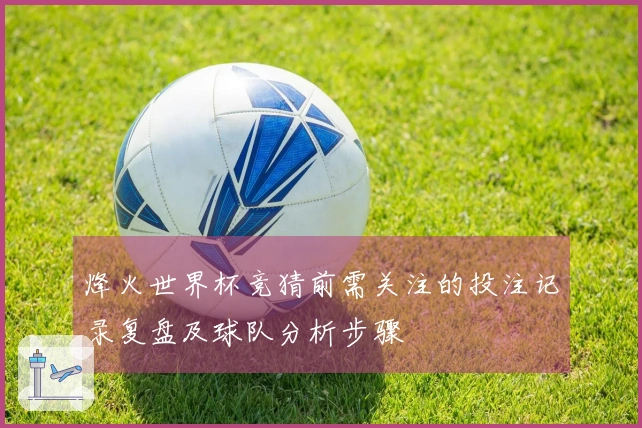 烽火世界杯竞猜前需关注的投注记录复盘及球队分析步骤