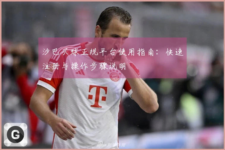 沙巴买球正规平台使用指南：快速注册与操作步骤说明