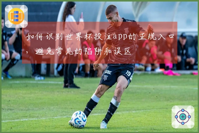 如何识别世界杯投注app的正规入口，避免常见的陷阱和误区
