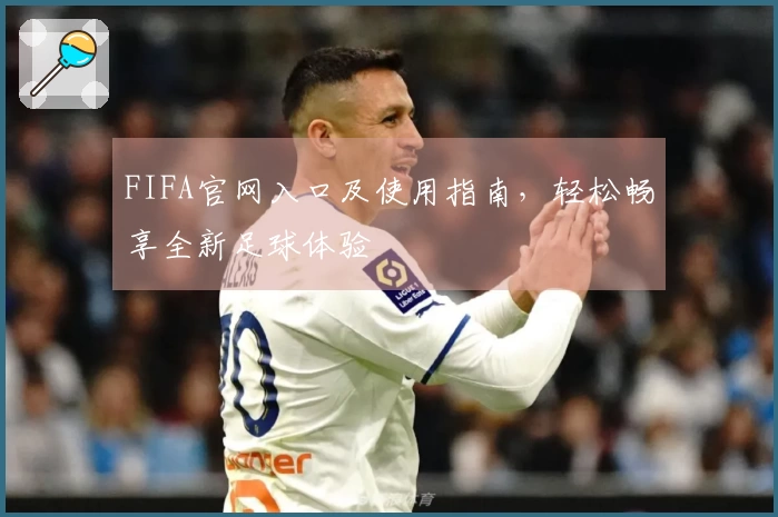 FIFA官网入口及使用指南，轻松畅享全新足球体验