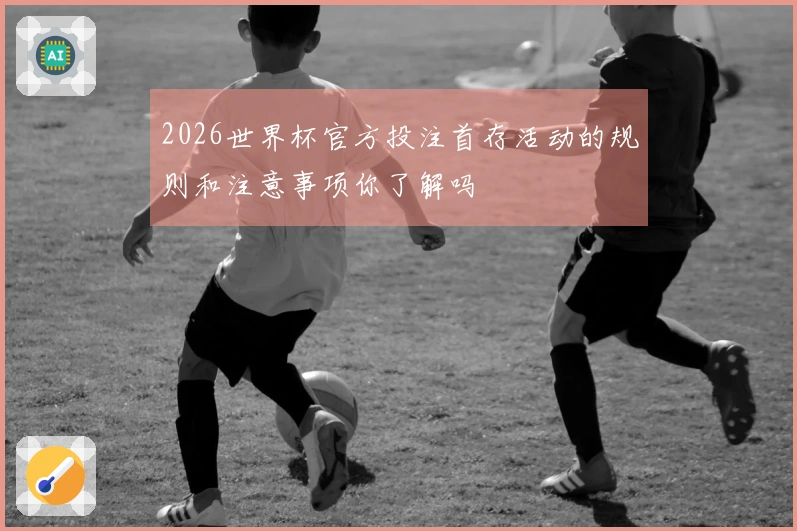 2026世界杯官方投注首存活动的规则和注意事项你了解吗