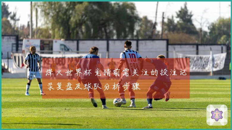 烽火世界杯竞猜前需关注的投注记录复盘及球队分析步骤