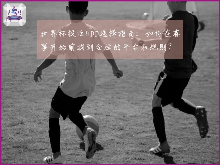世界杯投注app选择指南：如何在赛事开始前找到合适的平台和规则？