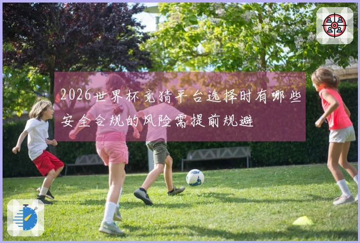 2026世界杯竞猜平台选择时有哪些安全合规的风险需提前规避
