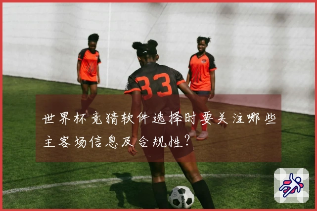 世界杯竞猜软件选择时要关注哪些主客场信息及合规性？
