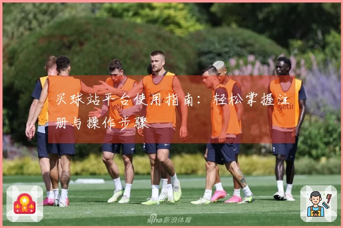 买球站平台使用指南：轻松掌握注册与操作步骤