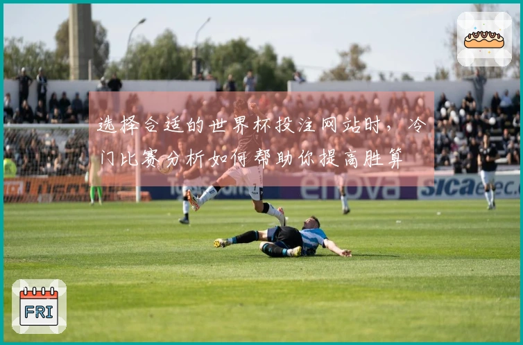 选择合适的世界杯投注网站时，冷门比赛分析如何帮助你提高胜算