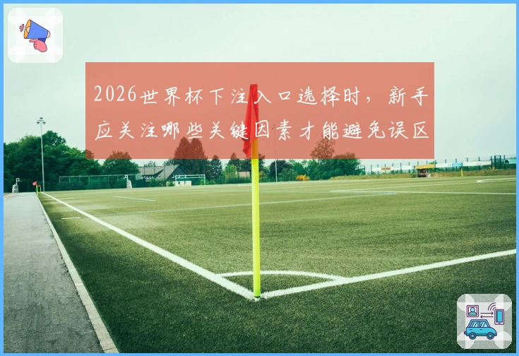 2026世界杯下注入口选择时，新手应关注哪些关键因素才能避免误区