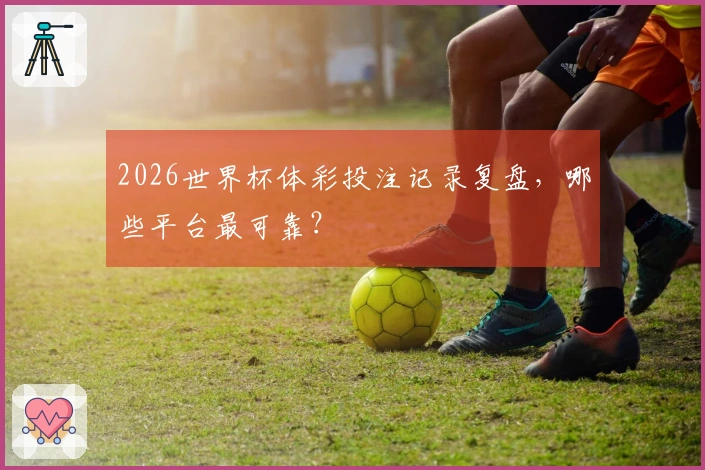 2026世界杯体彩投注记录复盘，哪些平台最可靠？
