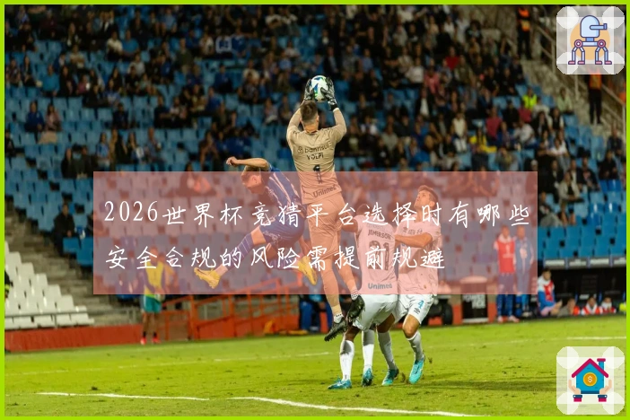 2026世界杯竞猜平台选择时有哪些安全合规的风险需提前规避