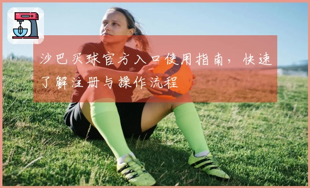 沙巴买球官方入口使用指南，快速了解注册与操作流程