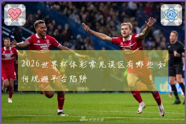 2026世界杯体彩常见误区有哪些 如何规避平台陷阱
