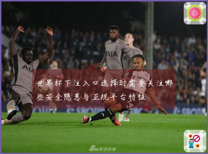 世界杯下注入口选择时需要关注哪些安全隐患与正规平台特征