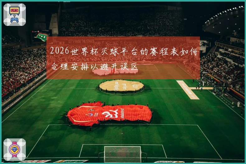 2026世界杯买球平台的赛程表如何合理安排以避开误区