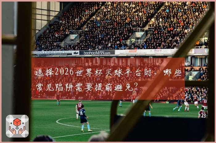 选择2026世界杯买球平台时，哪些常见陷阱需要提前避免？